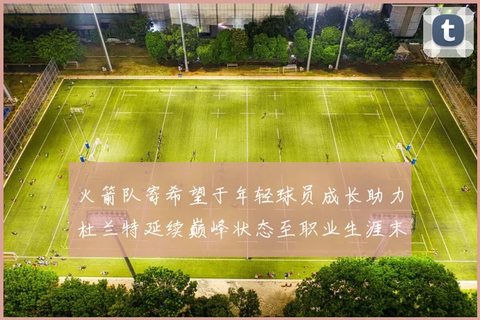 火箭队寄希望于年轻球员成长助力杜兰特延续巅峰状态至职业生涯末期