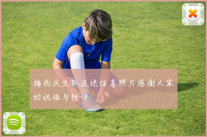 梅西庆生队友送惊喜照片感谢大家的祝福与陪伴