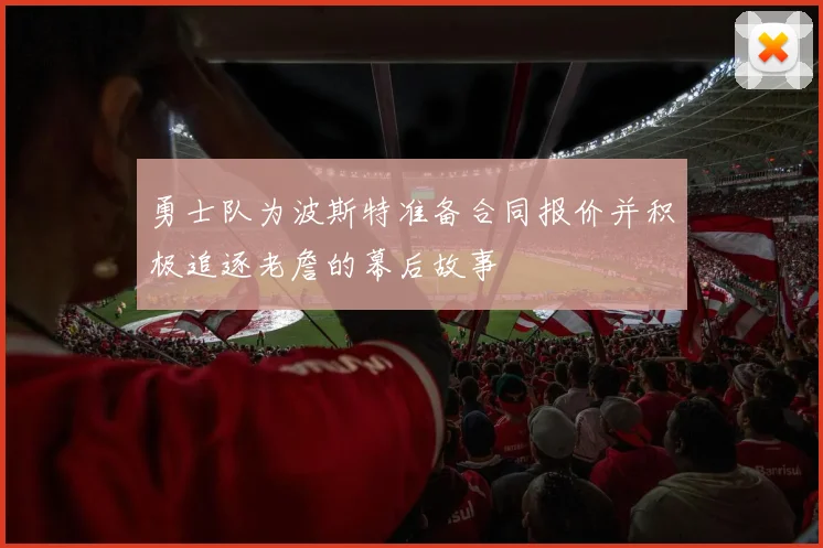 勇士队为波斯特准备合同报价并积极追逐老詹的幕后故事