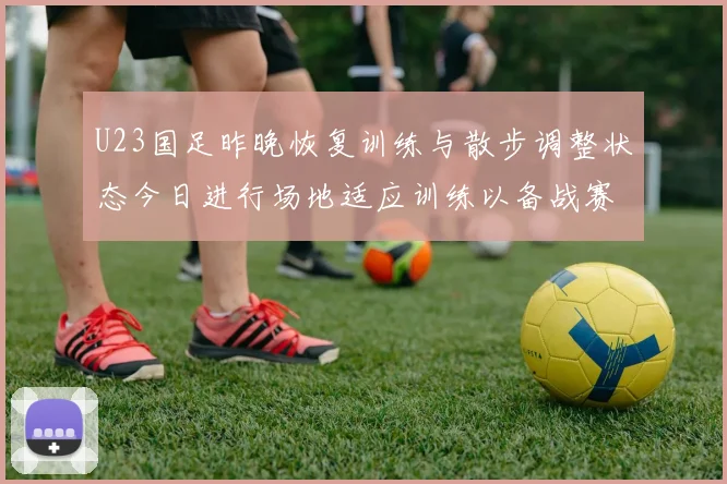 U23国足昨晚恢复训练与散步调整状态今日进行场地适应训练以备战赛事