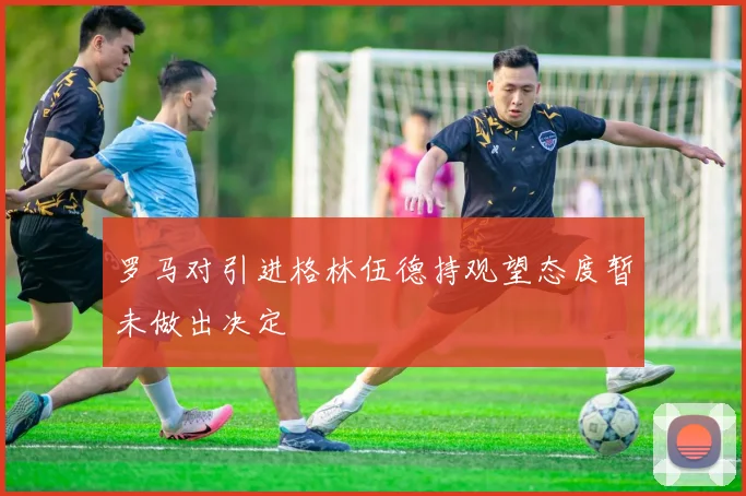 罗马对引进格林伍德持观望态度暂未做出决定