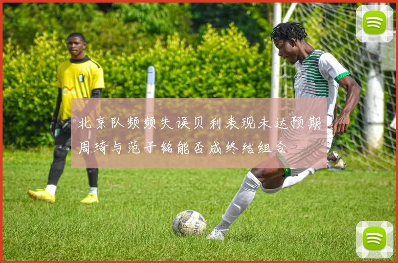 北京队频频失误贝利表现未达预期周琦与范子铭能否成终结组合