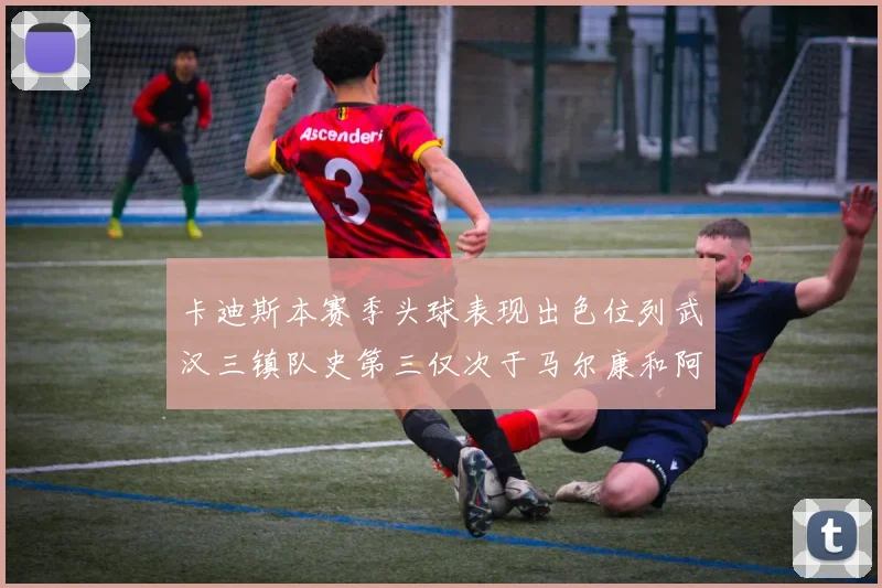 卡迪斯本赛季头球表现出色位列武汉三镇队史第三仅次于马尔康和阿齐兹