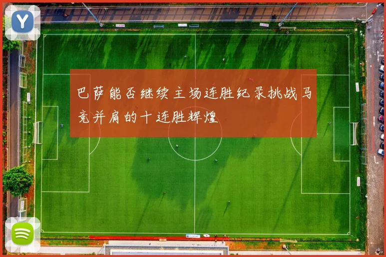 巴萨能否继续主场连胜纪录挑战马竞并肩的十连胜辉煌