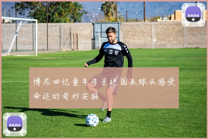 博尼回忆童年母亲送国米球衣感受命运的奇妙安排