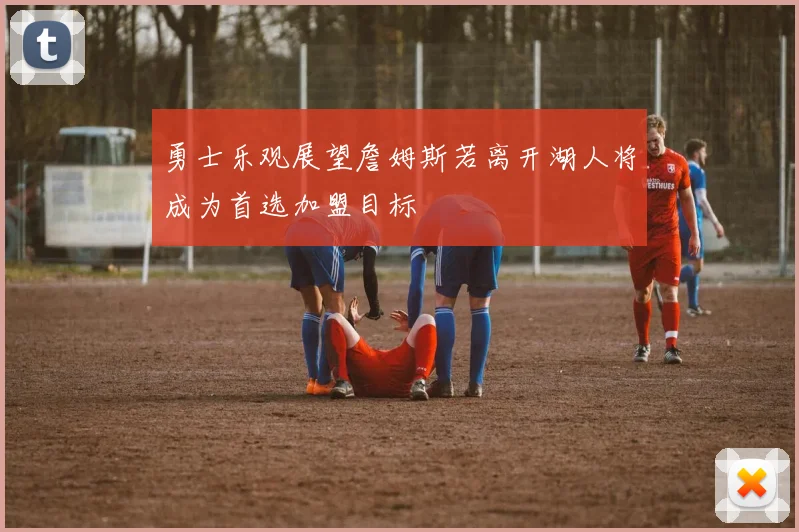 勇士乐观展望詹姆斯若离开湖人将成为首选加盟目标