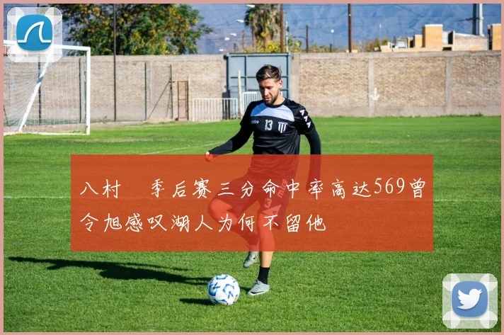 八村塁季后赛三分命中率高达569曾令旭感叹湖人为何不留他