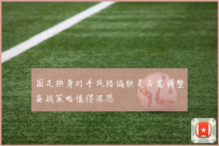 国足热身对手风格偏软是否需调整备战策略值得深思
