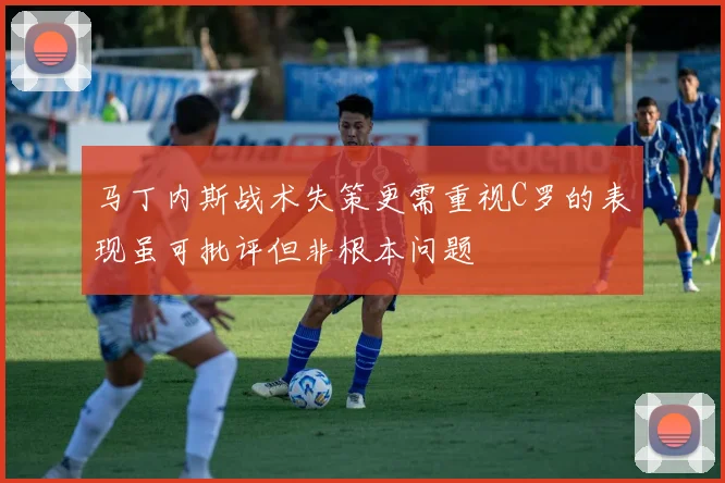 马丁内斯战术失策更需重视C罗的表现虽可批评但非根本问题