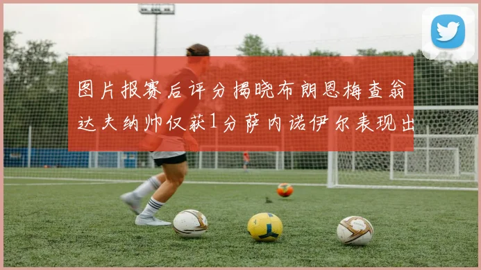 图片报赛后评分揭晓布朗恩梅查翁达夫纳帅仅获1分萨内诺伊尔表现出色获3分