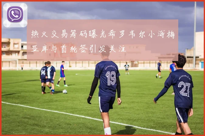 热火交易筹码曝光希罗韦尔小海梅亚库与首轮签引发关注