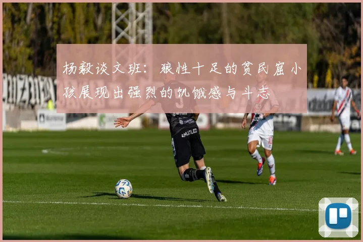 杨毅谈文班：狼性十足的贫民窟小孩展现出强烈的饥饿感与斗志
