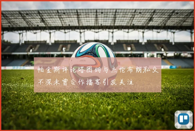 帕金斯评论塔图姆与杰伦布朗私交不深未曾合作播客引发关注