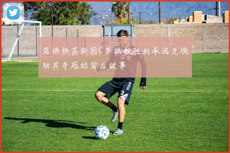 若热热苏斯因C罗执教胜利承诺兑现助其夺冠的背后故事
