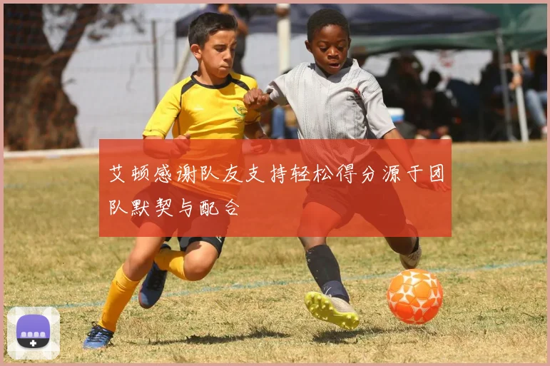 艾顿感谢队友支持轻松得分源于团队默契与配合