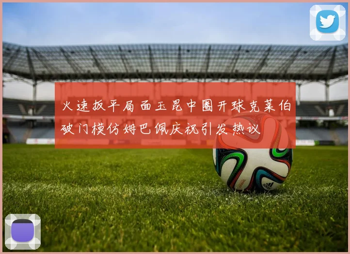 火速扳平局面玉昆中圈开球克莱伯破门模仿姆巴佩庆祝引发热议