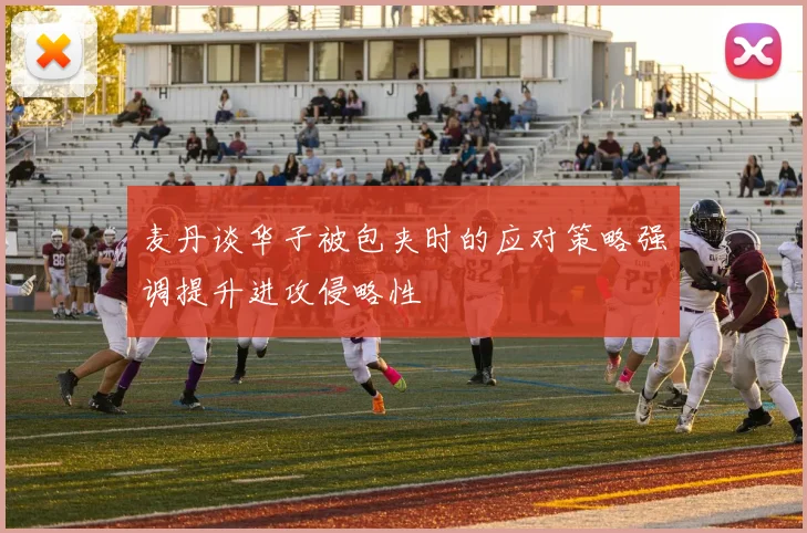 麦丹谈华子被包夹时的应对策略强调提升进攻侵略性