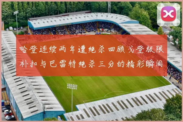 哈登连续两年遭绝杀回顾戈登极限补扣与巴雷特绝杀三分的精彩瞬间