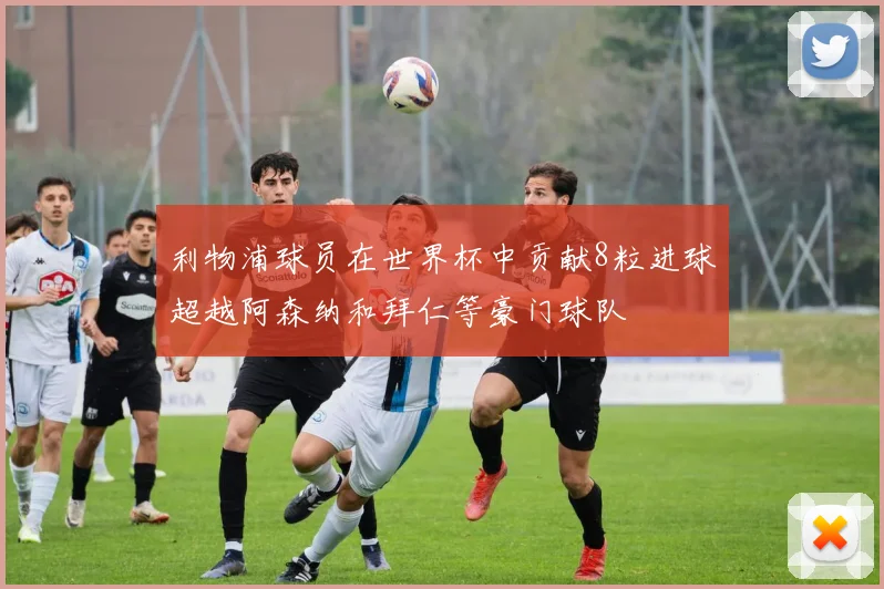利物浦球员在世界杯中贡献8粒进球超越阿森纳和拜仁等豪门球队