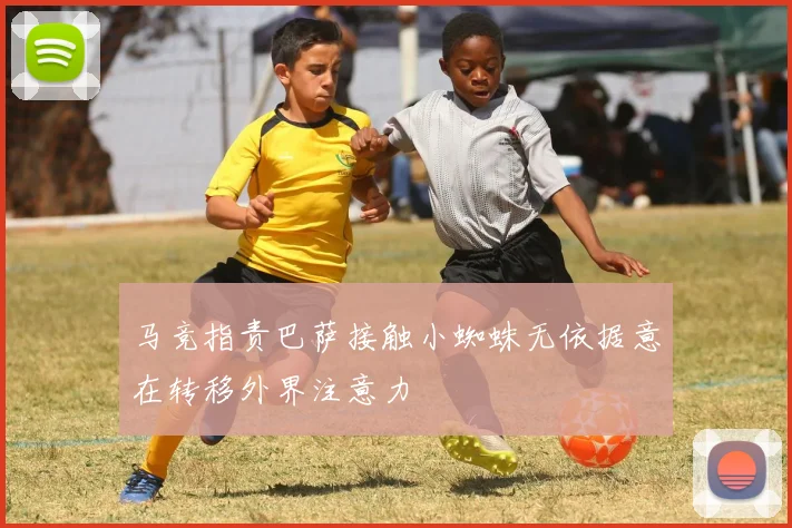 马竞指责巴萨接触小蜘蛛无依据意在转移外界注意力