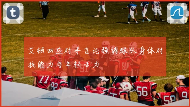 艾顿回应对手言论强调球队身体对抗能力与年轻活力