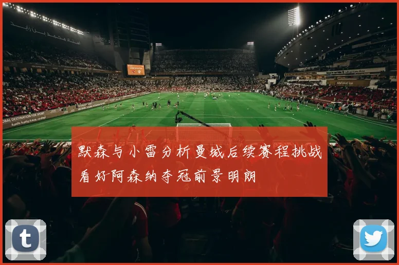默森与小雷分析曼城后续赛程挑战看好阿森纳夺冠前景明朗