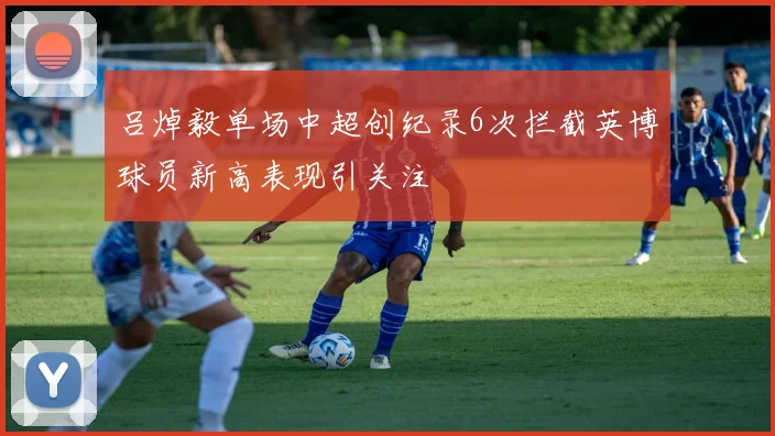 吕焯毅单场中超创纪录6次拦截英博球员新高表现引关注