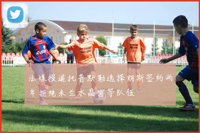 法媒报道托普默勒选择朗斯签约两年拒绝米兰水晶宫等队伍