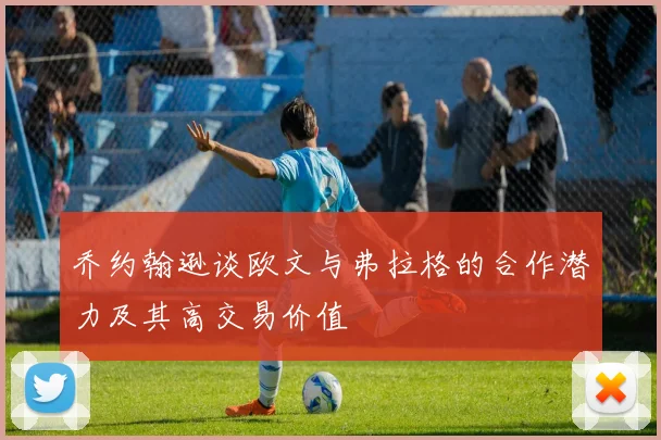乔约翰逊谈欧文与弗拉格的合作潜力及其高交易价值